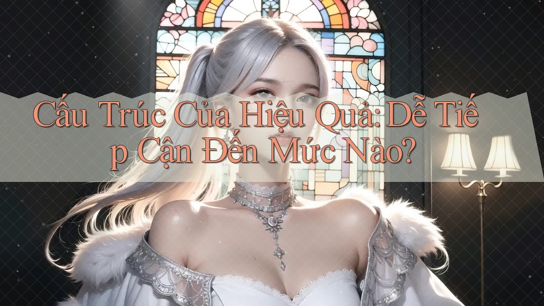 Cấu Trúc Của Hiệu Quả: Dễ Tiếp Cận Đến Mức Nào?
