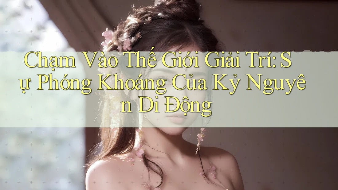 Chạm Vào Thế Giới Giải Trí: Sự Phóng Khoáng Của Kỷ Nguyên Di Động Chạm Vào Thế Giới Giải Trí: Sự Phóng Khoáng Của Kỷ Nguyên Di Động