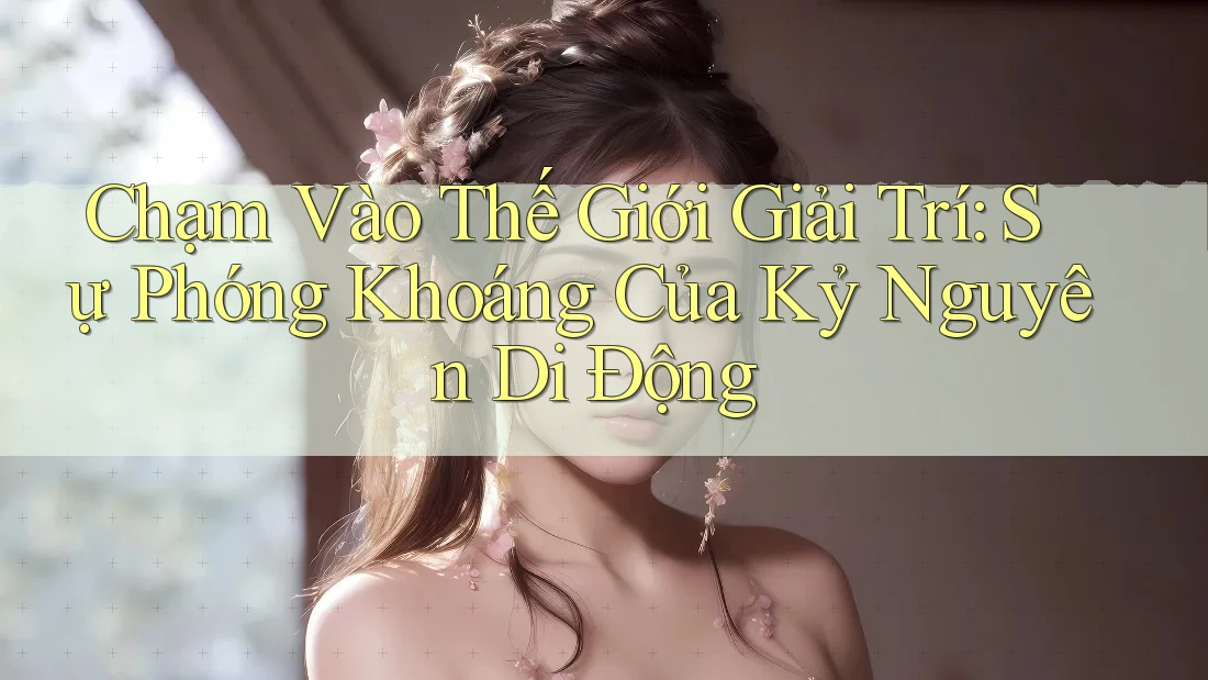 Chạm Vào Thế Giới Giải Trí: Sự Phóng Khoáng Của Kỷ Nguyên Di Động Chạm Vào Thế Giới Giải Trí: Sự Phóng Khoáng Của Kỷ Nguyên Di Động