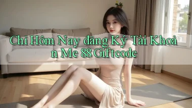 chỉ hôm nay đăng ký tài khoản me 88 giftcode
