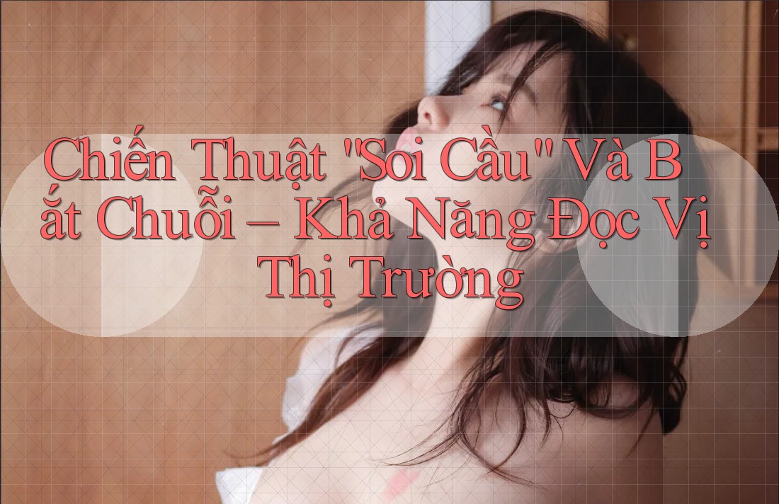 Chiến Thuật “Soi Cầu” Và Bắt Chuỗi – Khả Năng Đọc Vị Thị Trường Chiến Thuật “Soi Cầu” Và Bắt Chuỗi – Khả Năng Đọc Vị Thị Trường