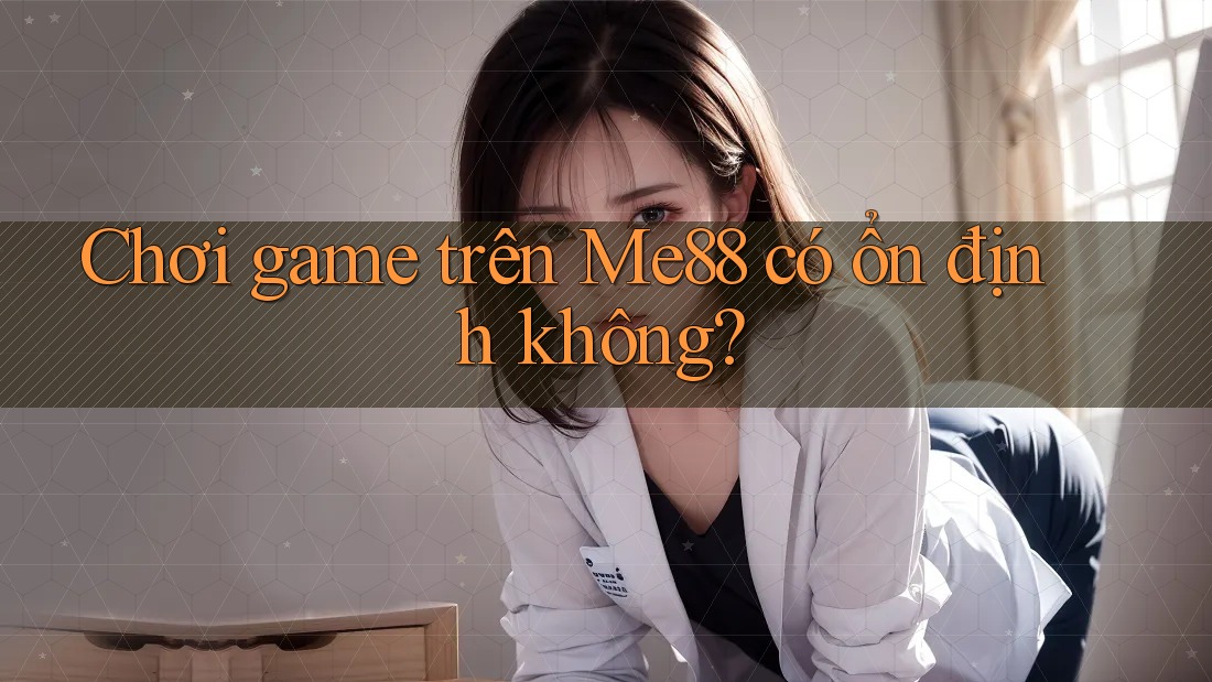 Chơi game trên Me88 có ổn định không? Chơi game trên Me88 có ổn định không?