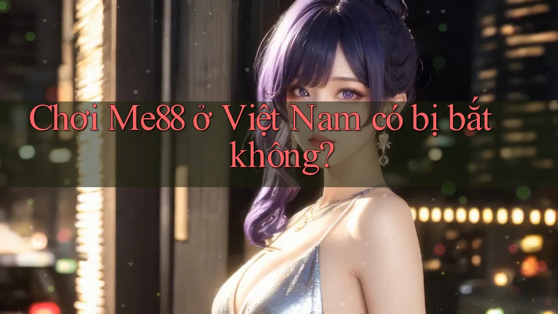 Chơi Me88 ở Việt Nam có bị bắt không? Chơi Me88 ở Việt Nam có bị bắt không?