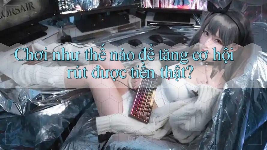 Chơi như thế nào để tăng cơ hội rút được tiền thật? Chơi như thế nào để tăng cơ hội rút được tiền thật?