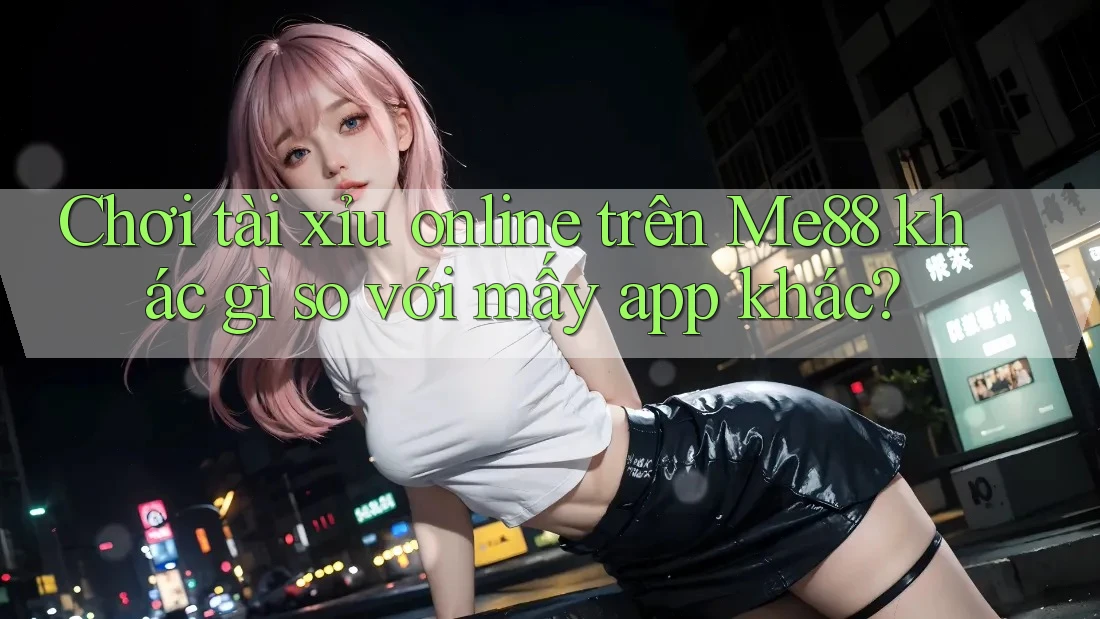 Chơi tài xỉu online trên Me88 khác gì so với mấy app khác? Chơi tài xỉu online trên Me88 khác gì so với mấy app khác?