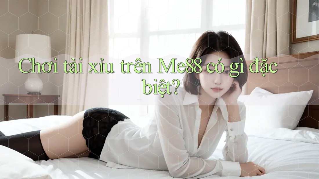 Chơi tài xỉu trên Me88 có gì đặc biệt? Chơi tài xỉu trên Me88 có gì đặc biệt?