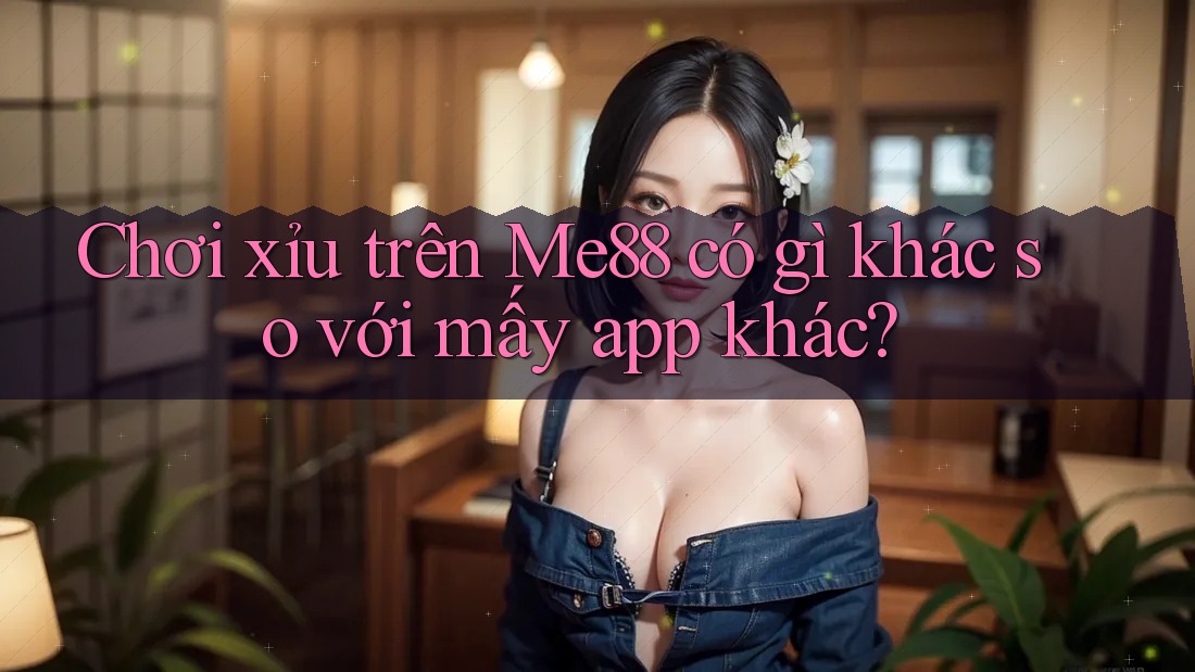 Chơi xỉu trên Me88 có gì khác so với mấy app khác?