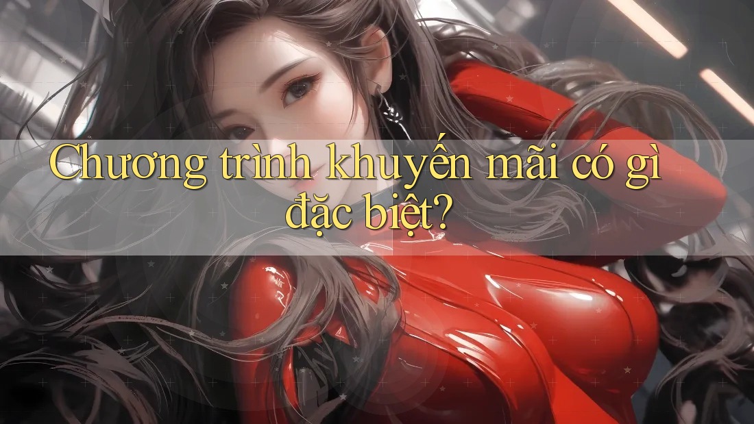 Chương trình khuyến mãi có gì đặc biệt? Chương trình khuyến mãi có gì đặc biệt?