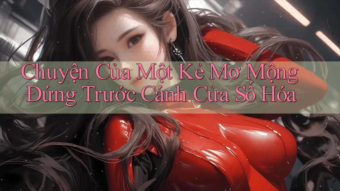 Chuyện Của Một Kẻ Mơ Mộng Đứng Trước Cánh Cửa Số Hóa Chuyện Của Một Kẻ Mơ Mộng Đứng Trước Cánh Cửa Số Hóa