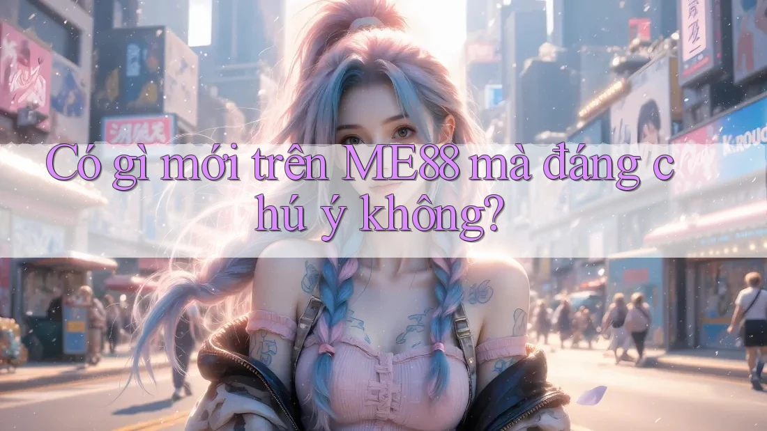 Có gì mới trên ME88 mà đáng chú ý không? Có gì mới trên ME88 mà đáng chú ý không?