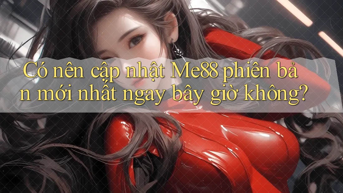 Có nên cập nhật Me88 phiên bản mới nhất ngay bây giờ không? Có nên cập nhật Me88 phiên bản mới nhất ngay bây giờ không?