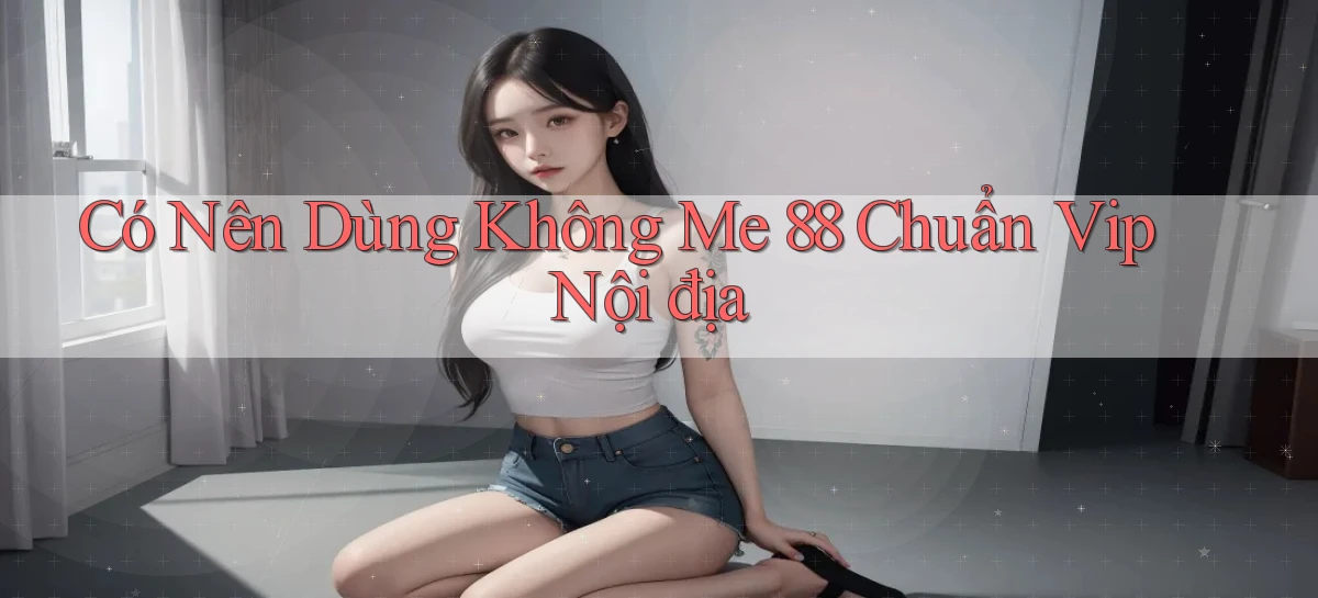 có nên dùng không me 88 chuẩn vip nội địa