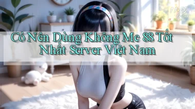 có nên dùng không me 88 tốt nhất server việt nam