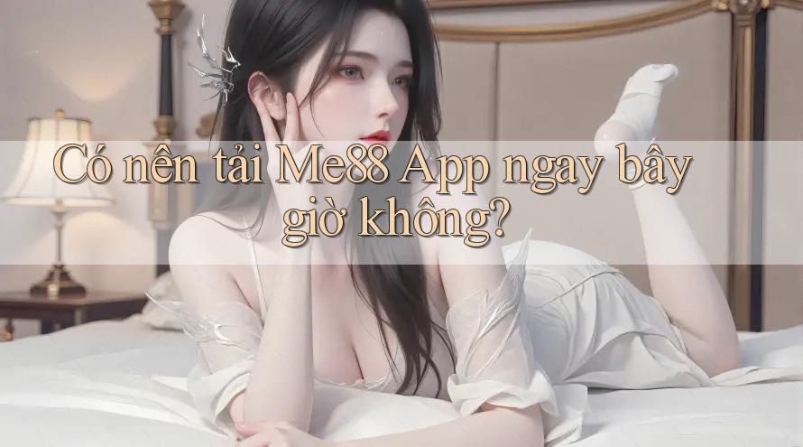 Có nên tải Me88 App ngay bây giờ không?