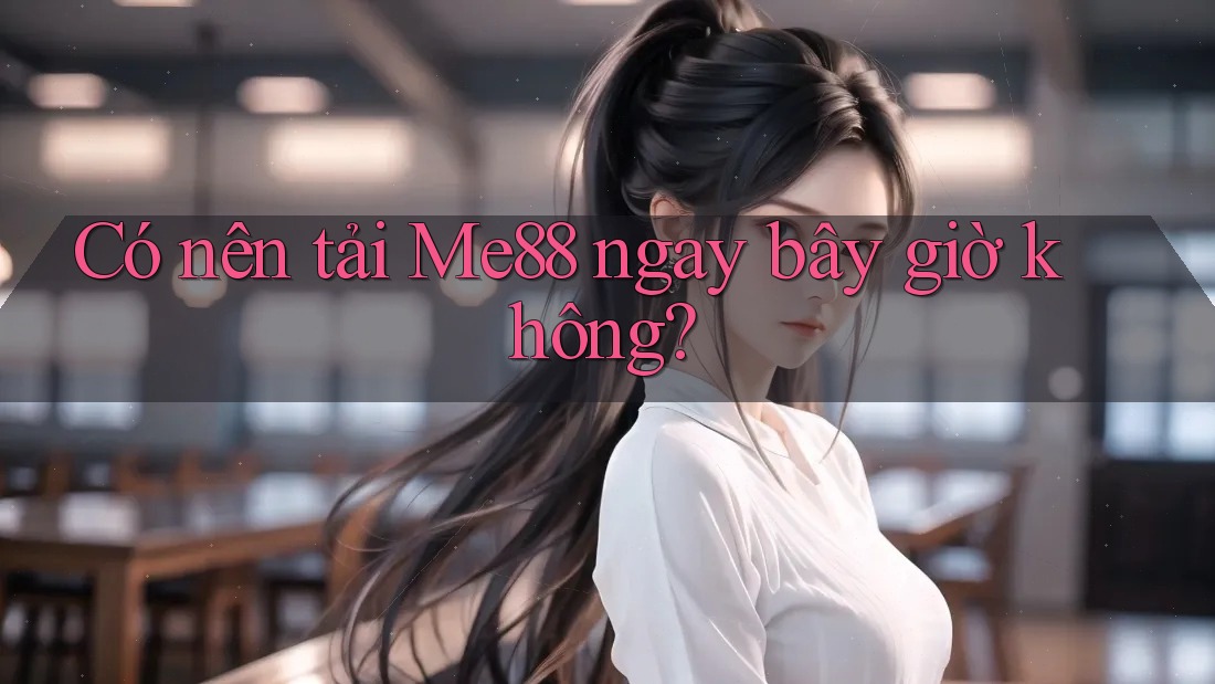 Có nên tải Me88 ngay bây giờ không? Có nên tải Me88 ngay bây giờ không?