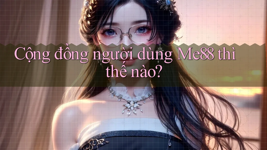 Cộng đồng người dùng Me88 thì thế nào?