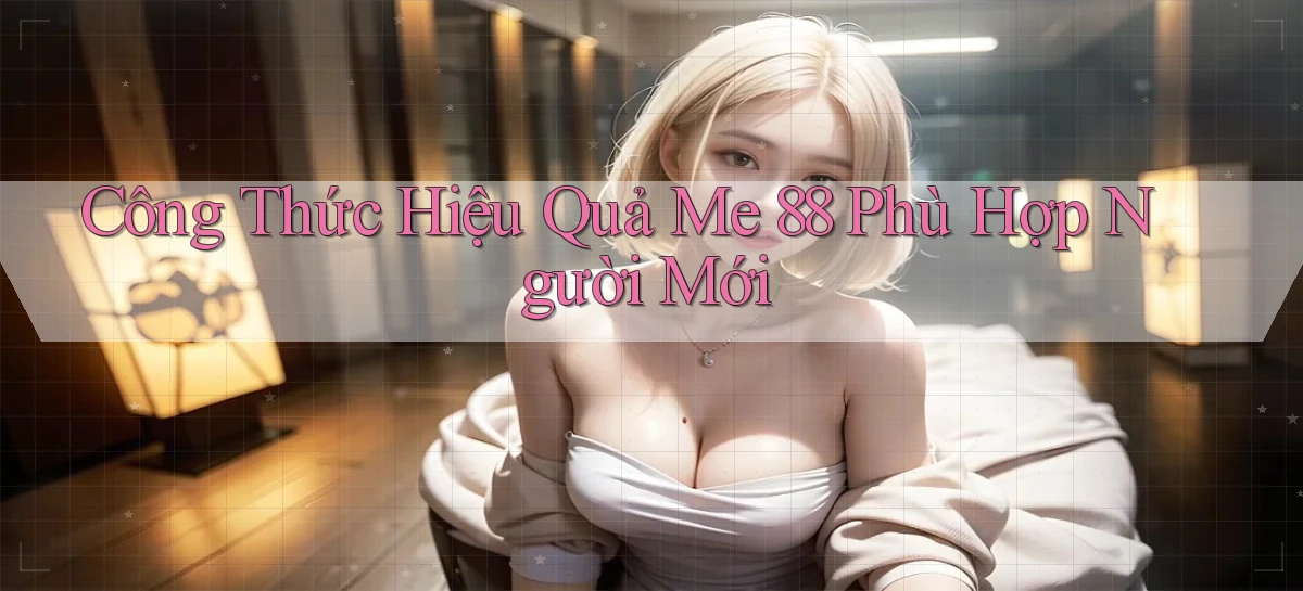 công thức hiệu quả me 88 phù hợp người mới