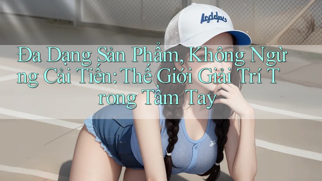 Đa Dạng Sản Phẩm, Không Ngừng Cải Tiến: Thế Giới Giải Trí Trong Tầm Tay
