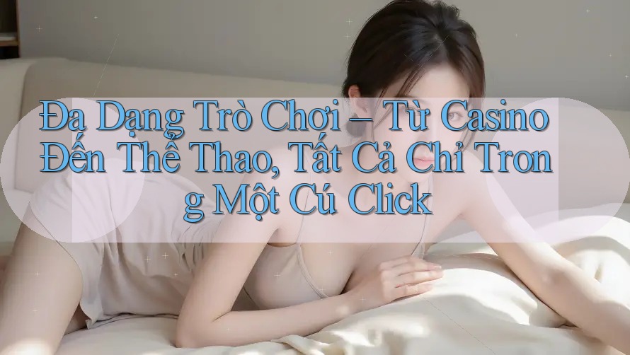 Đa Dạng Trò Chơi – Từ Casino Đến Thể Thao, Tất Cả Chỉ Trong Một Cú Click Đa Dạng Trò Chơi – Từ Casino Đến Thể Thao, Tất Cả Chỉ Trong Một Cú Click
