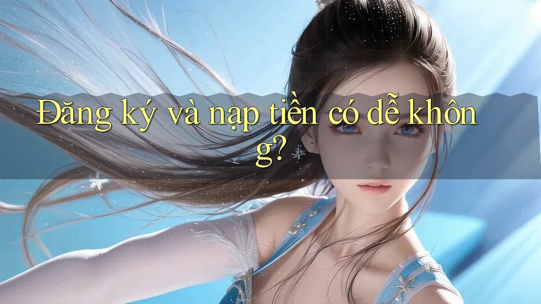 Đăng ký và nạp tiền có dễ không? Đăng ký và nạp tiền có dễ không?