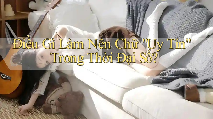 Điều Gì Làm Nên Chữ “Uy Tín” Trong Thời Đại Số? Điều Gì Làm Nên Chữ “Uy Tín” Trong Thời Đại Số?