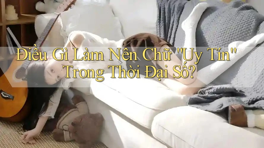 Điều Gì Làm Nên Chữ “Uy Tín” Trong Thời Đại Số? Điều Gì Làm Nên Chữ “Uy Tín” Trong Thời Đại Số?