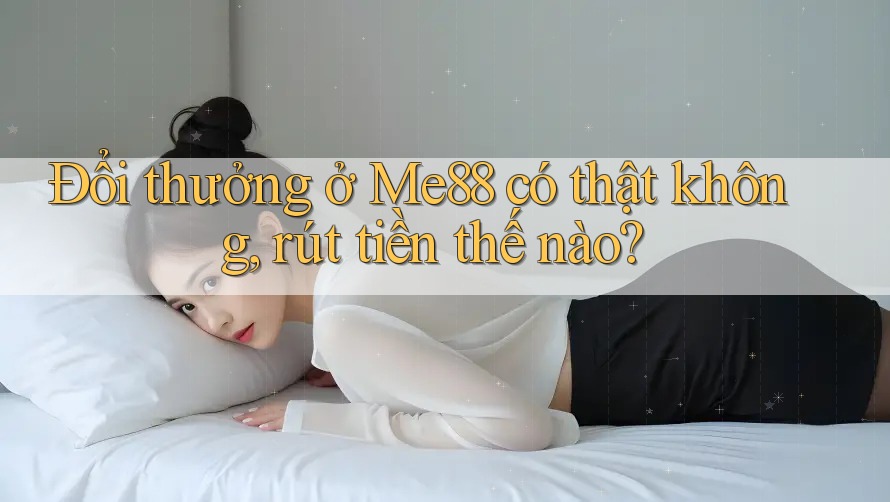 Đổi thưởng ở Me88 có thật không, rút tiền thế nào? Đổi thưởng ở Me88 có thật không, rút tiền thế nào?