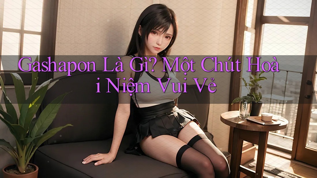 Gashapon Là Gì? Một Chút Hoài Niệm Vui Vẻ