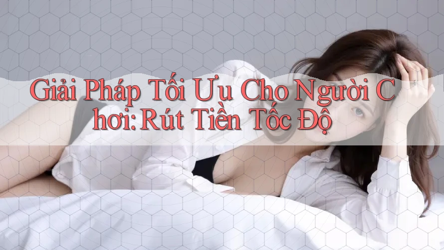 Giải Pháp Tối Ưu Cho Người Chơi: Rút Tiền Tốc Độ