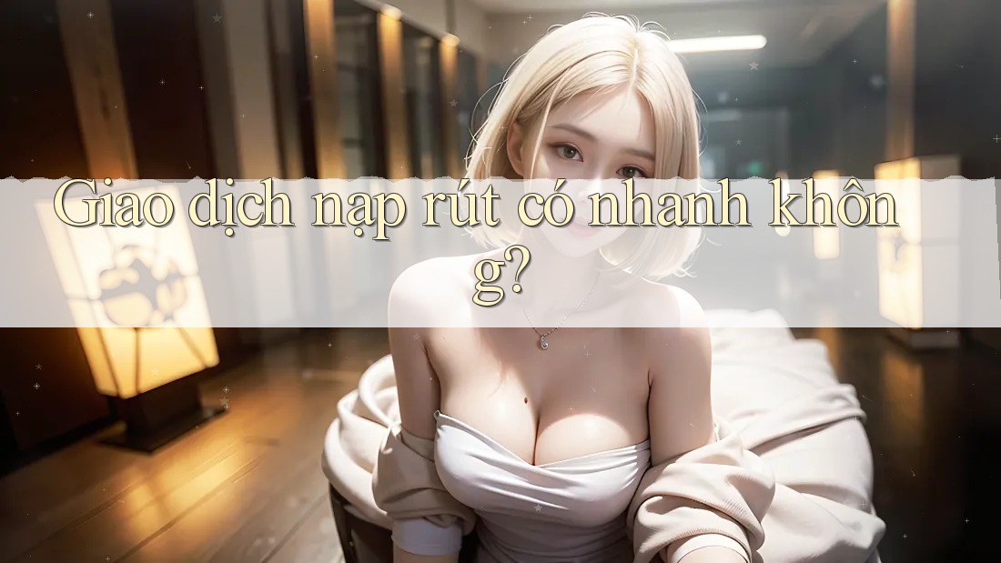 Giao dịch nạp rút có nhanh không?