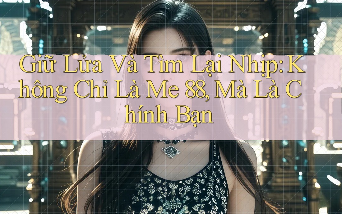Giữ Lửa Và Tìm Lại Nhịp: Không Chỉ Là Me 88, Mà Là Chính Bạn Giữ Lửa Và Tìm Lại Nhịp: Không Chỉ Là Me 88, Mà Là Chính Bạn