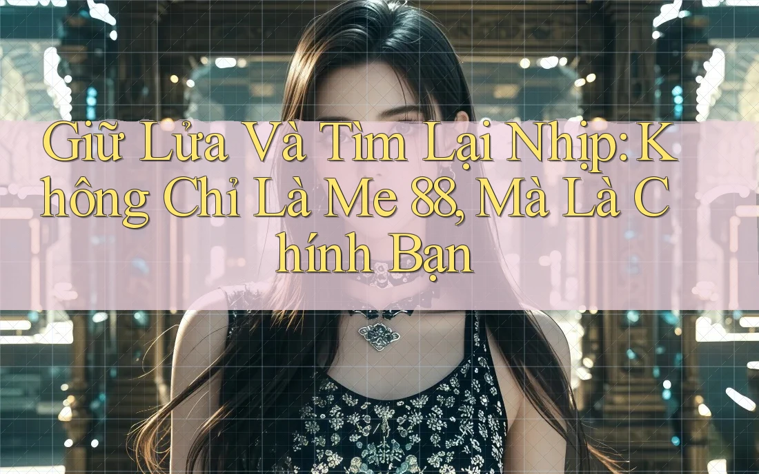 Giữ Lửa Và Tìm Lại Nhịp: Không Chỉ Là Me 88, Mà Là Chính Bạn