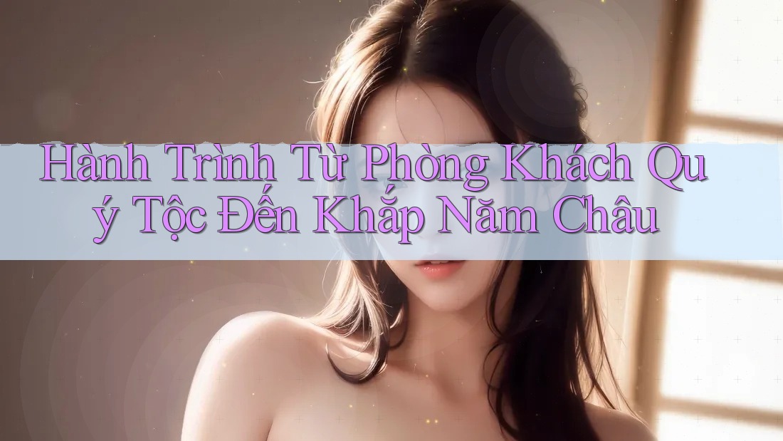 Hành Trình Từ Phòng Khách Quý Tộc Đến Khắp Năm Châu