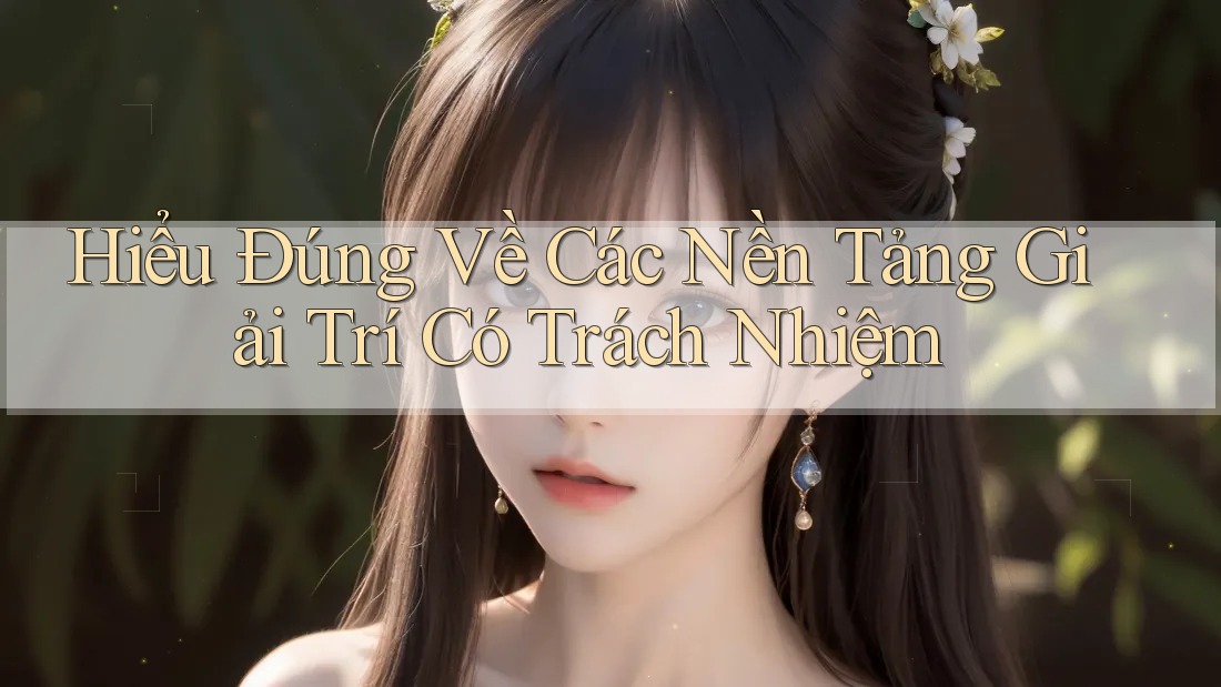 Hiểu Đúng Về Các Nền Tảng Giải Trí Có Trách Nhiệm Hiểu Đúng Về Các Nền Tảng Giải Trí Có Trách Nhiệm