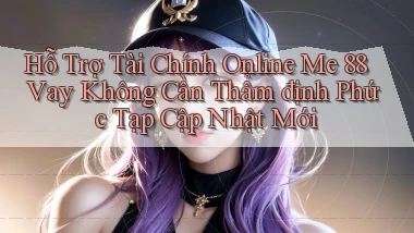 hỗ trợ tài chính online me 88 vay không cần thẩm định phức tạp cập nhật mới