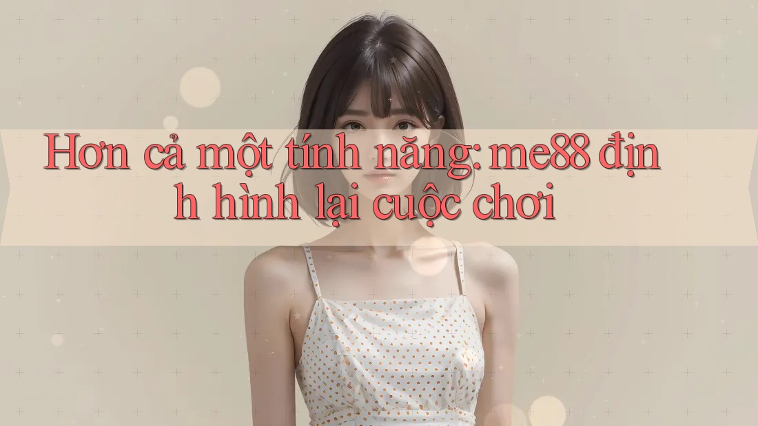 Hơn cả một tính năng: me88 định hình lại cuộc chơi Hơn cả một tính năng: me88 định hình lại cuộc chơi