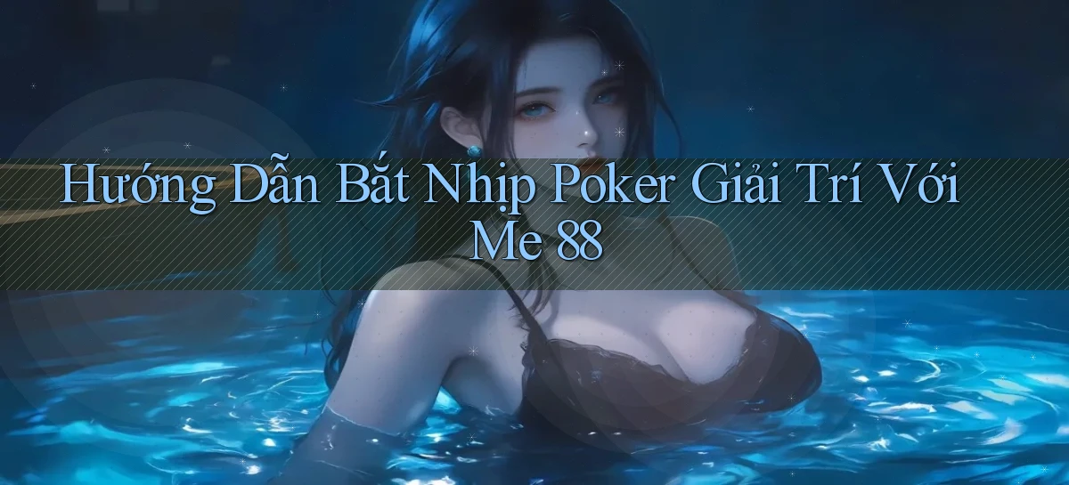 hướng dẫn bắt nhịp poker giải trí với me 88