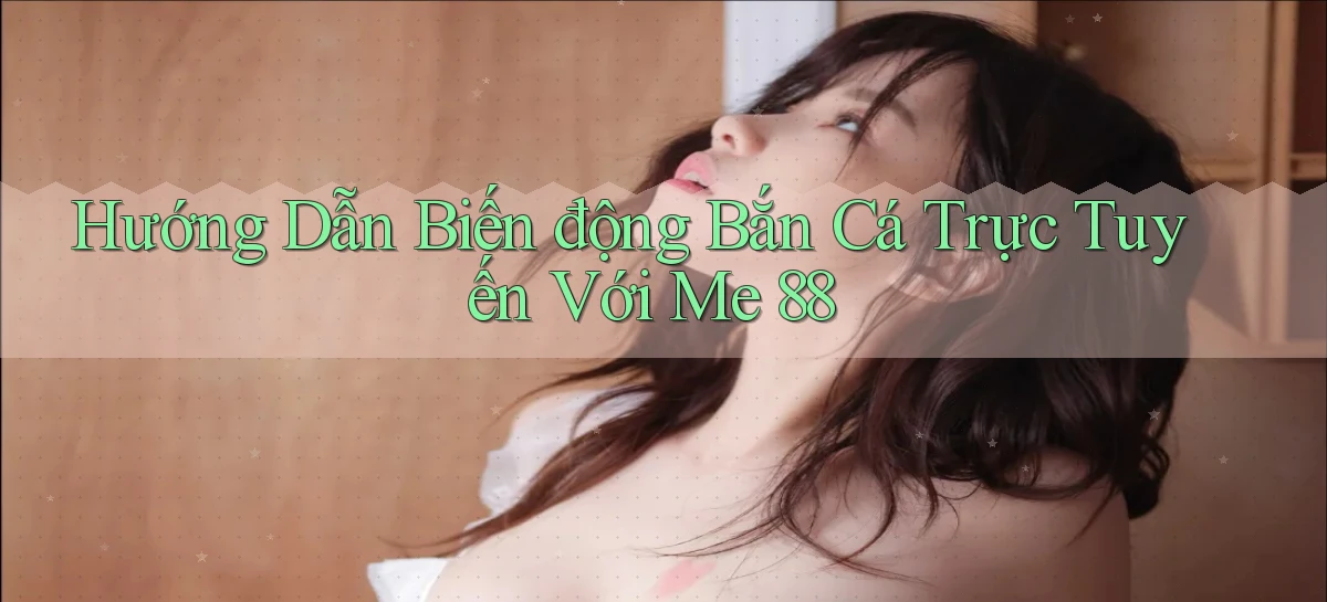 hướng dẫn biến động bắn cá trực tuyến với me 88