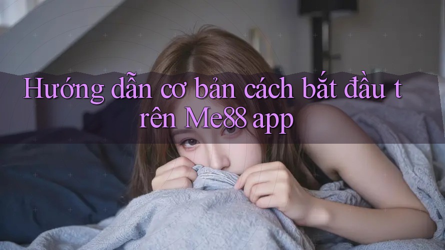 Hướng dẫn cơ bản cách bắt đầu trên Me88 app Hướng dẫn cơ bản cách bắt đầu trên Me88 app