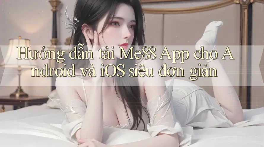 Hướng dẫn tải Me88 App cho Android và iOS siêu đơn giản Hướng dẫn tải Me88 App cho Android và iOS siêu đơn giản
