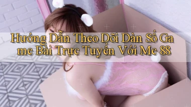 hướng dẫn theo dõi dàn số game bài trực tuyến với me 88