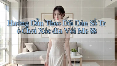 hướng dẫn theo dõi dàn số trò chơi xóc đĩa với me 88