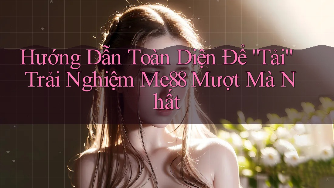 Hướng Dẫn Toàn Diện Để “Tải” Trải Nghiệm Me88 Mượt Mà Nhất Hướng Dẫn Toàn Diện Để “Tải” Trải Nghiệm Me88 Mượt Mà Nhất