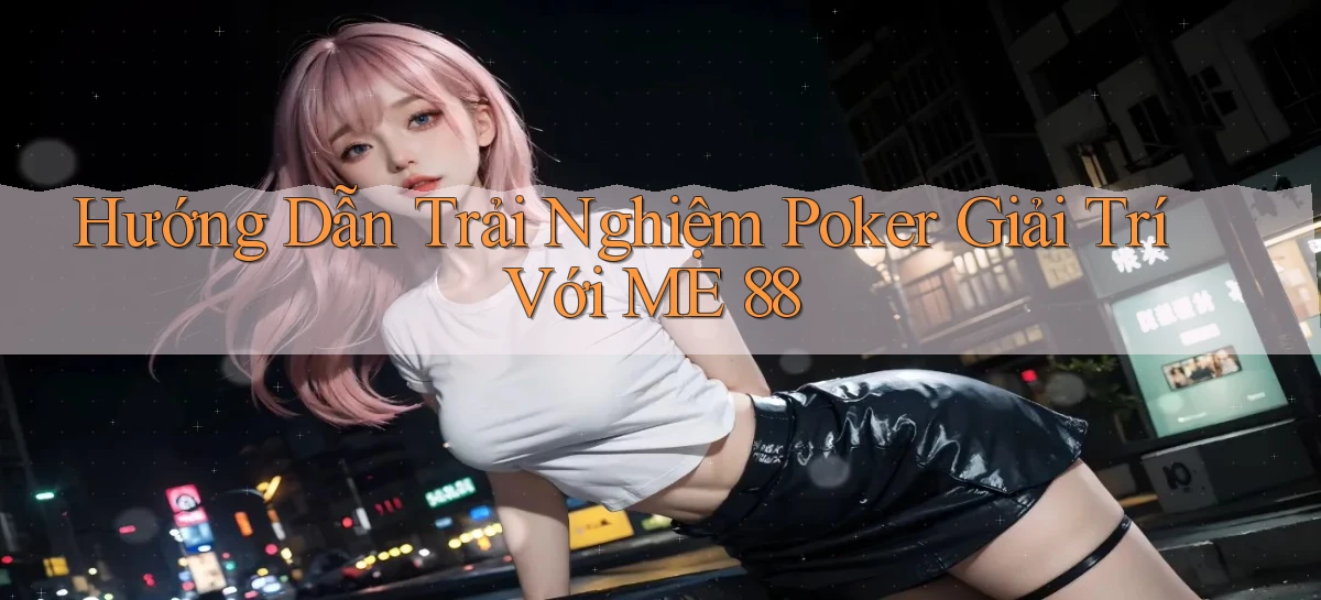 hướng dẫn trải nghiệm poker giải trí với me 88