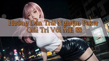 hướng dẫn trải nghiệm poker giải trí với me 88