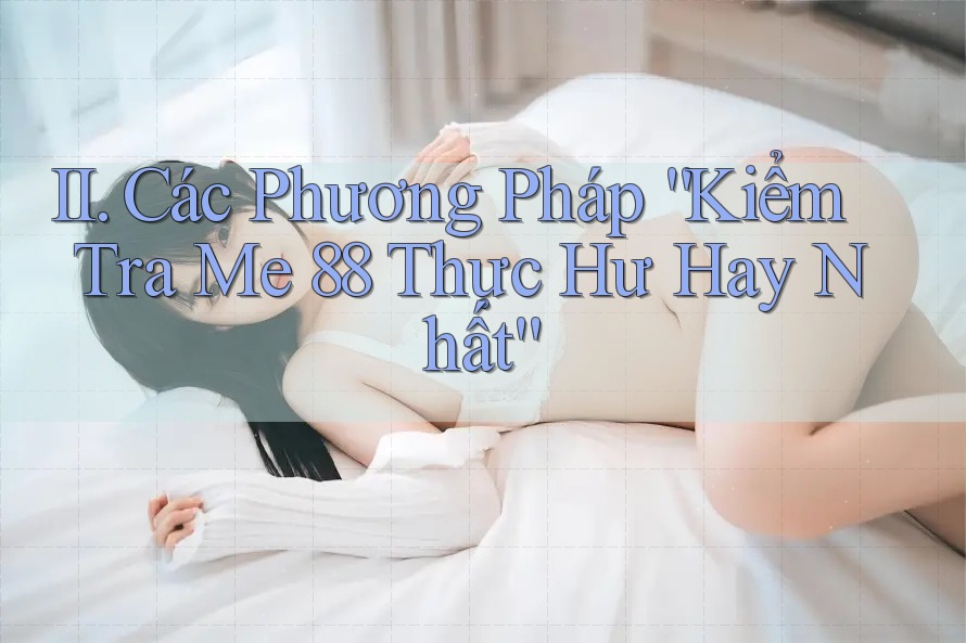 II. Các Phương Pháp “Kiểm Tra Me 88 Thực Hư Hay Nhất” II. Các Phương Pháp “Kiểm Tra Me 88 Thực Hư Hay Nhất”