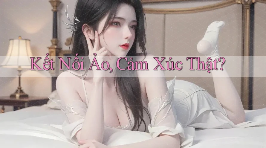 Kết Nối Ảo, Cảm Xúc Thật?