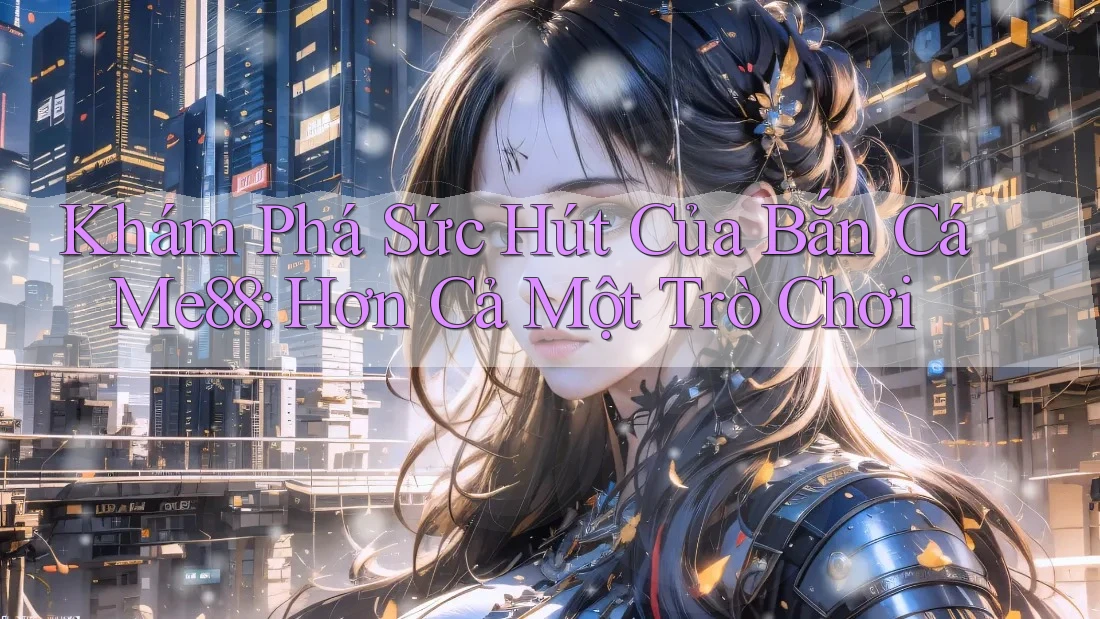 Khám Phá Sức Hút Của Bắn Cá Me88: Hơn Cả Một Trò Chơi Khám Phá Sức Hút Của Bắn Cá Me88: Hơn Cả Một Trò Chơi
