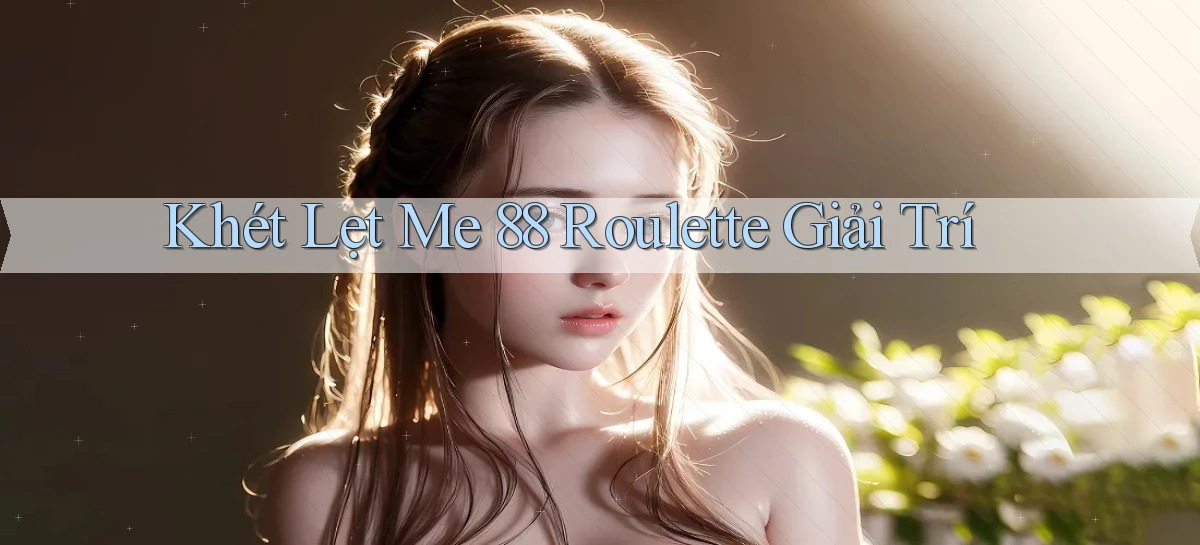 khét lẹt me 88 roulette giải trí