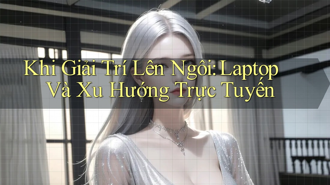 Khi Giải Trí Lên Ngôi: Laptop Và Xu Hướng Trực Tuyến Khi Giải Trí Lên Ngôi: Laptop Và Xu Hướng Trực Tuyến